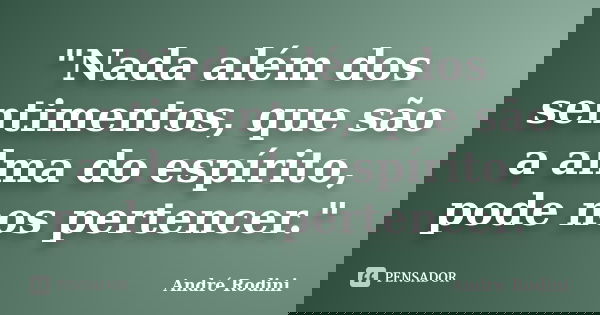 "Nada além dos sentimentos, que são a alma do espírito, pode nos pertencer."... Frase de Andre Rodini.