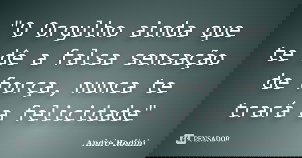 "O Orgulho ainda que te dê a falsa sensação de força, nunca te trará a felicidade"... Frase de André Rodini.