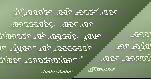 "O podre não está nos mercados, mas no sentimento de nação, que em algum lugar do passado nos permitimos contaminar"... Frase de André Rodini.