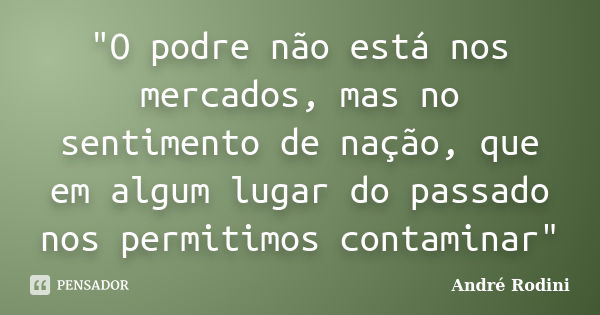 "O podre não está nos mercados, mas no sentimento de nação, que em algum lugar do passado nos permitimos contaminar"... Frase de André Rodini.