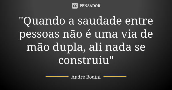 "Quando a saudade entre pessoas não é uma via de mão dupla, ali nada se construiu"... Frase de Andre Rodini.