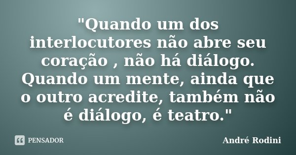 "Quando um dos interlocutores não abre seu coração , não há diálogo. Quando um mente, ainda que o outro acredite, também não é diálogo, é teatro."... Frase de André Rodini.