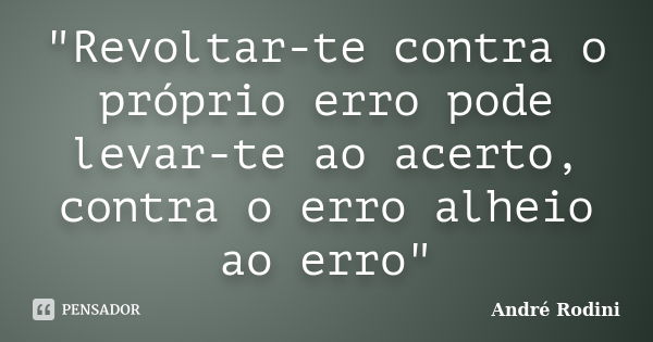 "Revoltar-te contra o próprio erro pode levar-te ao acerto, contra o erro alheio ao erro"... Frase de André Rodini.