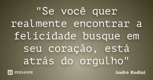 "Se você quer realmente encontrar a felicidade busque em seu coração, está atrás do orgulho"... Frase de André Rodini.