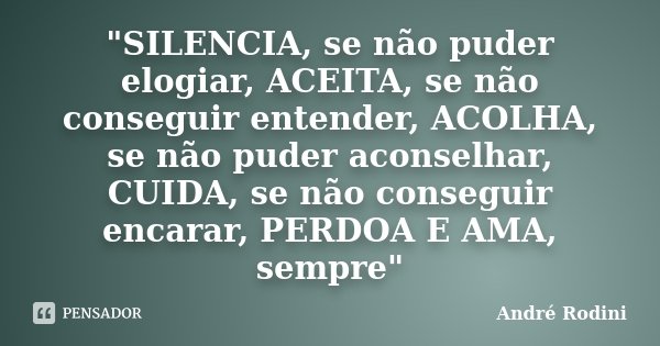 "SILENCIA, se não puder elogiar, ACEITA, se não conseguir entender, ACOLHA, se não puder aconselhar, CUIDA, se não conseguir encarar, PERDOA E AMA, sempre&... Frase de André Rodini.