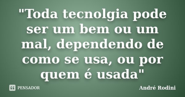 "Toda tecnolgia pode ser um bem ou um mal, dependendo de como se usa, ou por quem é usada"... Frase de André Rodini.