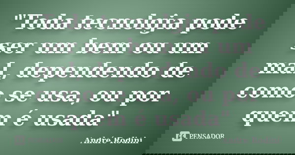 "Toda tecnolgia pode ser um bem ou um mal, dependendo de como se usa, ou por quem é usada"... Frase de André Rodini.