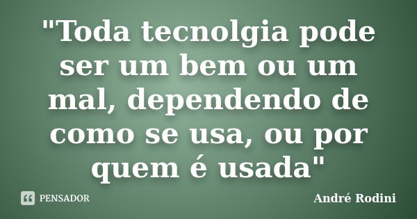 "Toda tecnolgia pode ser um bem ou um mal, dependendo de como se usa, ou por quem é usada"... Frase de André Rodini.