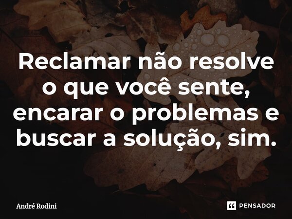 ⁠Reclamar não resolve o que você sente, encarar o problemas e buscar a solução, sim.... Frase de André Rodini.