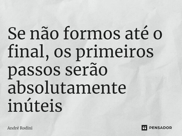 ⁠Se não formos até o final, os primeiros passos serão absolutamente inúteis... Frase de André Rodini.