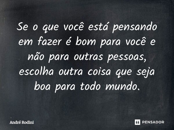 ⁠Se o que você está pensando em fazer é bom para você e não para outras pessoas, escolha outra coisa que seja boa para todo mundo.... Frase de André Rodini.