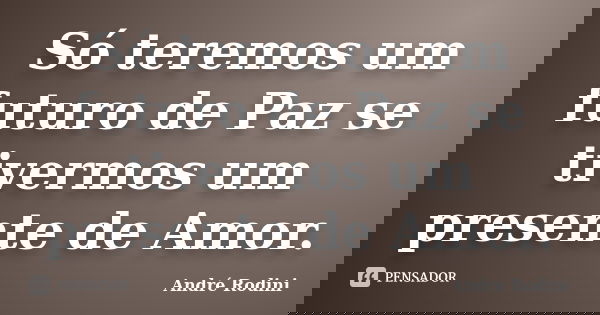 Só teremos um futuro de Paz se tivermos um presente de Amor.... Frase de André Rodini.