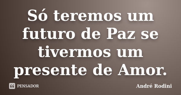 Só teremos um futuro de Paz se tivermos um presente de Amor.... Frase de André Rodini.