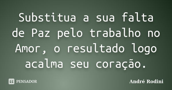 Substitua a sua falta de Paz pelo trabalho no Amor, o resultado logo acalma seu coração.... Frase de Andre Rodini.