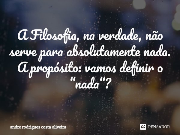 ⁠A Filosofia, na verdade, não serve para absolutamente nada.
A propósito: vamos definir o “nada“?... Frase de Andre Rodrigues Costa Oliveira.
