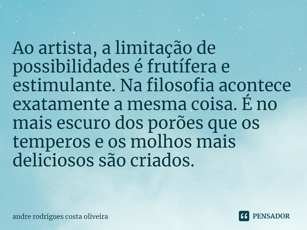 ⁠Ao artista, a limitação de possibilidades é frutífera e estimulante. Na filosofia acontece exatamente a mesma coisa. É no mais escuro dos porões que os tempero... Frase de Andre Rodrigues Costa Oliveira.