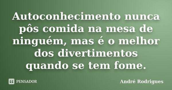 Autoconhecimento nunca pôs comida na mesa de ninguém, mas é o melhor dos divertimentos quando se tem fome.... Frase de André Rodrigues.