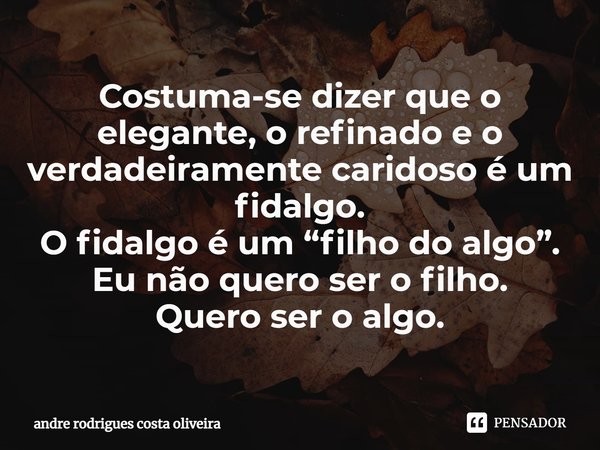 ⁠Costuma-se dizer que o elegante, o refinado e o verdadeiramente caridoso é um fidalgo.
O fidalgo é um “filho do algo”.
Eu não quero ser o filho.
Quero ser o al... Frase de Andre Rodrigues Costa Oliveira.