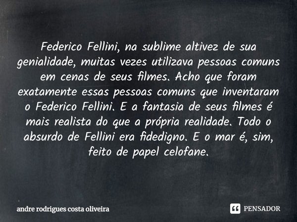 ⁠Federico Fellini, na sublime altivez de sua genialidade, muitas vezes utilizava pessoas comuns em cenas de seus filmes. Acho que foram exatamente essas pessoas... Frase de Andre Rodrigues Costa Oliveira.