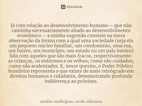 ⁠Já com relação ao desenvolvimento humano – que não caminha necessariamente aliado ao desenvolvimento econômico – a minha sugestão consiste na mera observação d... Frase de Andre Rodrigues Costa Oliveira.