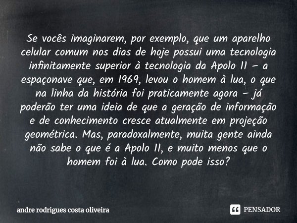 Se vocês imaginarem, por exemplo, que um aparelho celular comum nos dias de hoje possui uma tecnologia infinitamente superior à tecnologia da Apolo 11 – a espa... Frase de Andre Rodrigues Costa Oliveira.