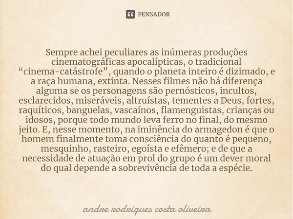 ⁠Sempre achei peculiares as inúmeras produções cinematográficas apocalípticas, o tradicional “cinema-catástrofe”, quando o planeta inteiro é dizimado, e a raça ... Frase de Andre Rodrigues Costa Oliveira.