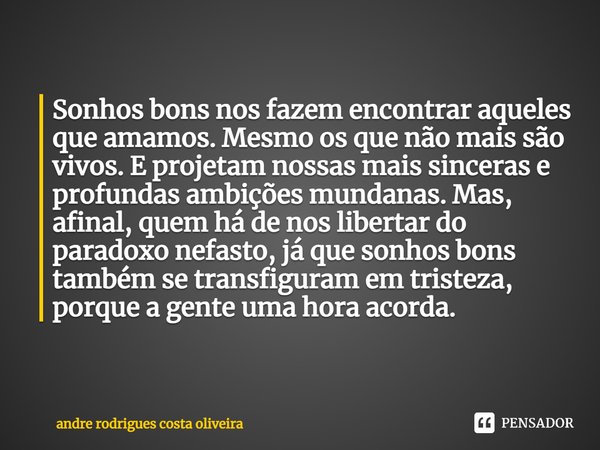 ⁠Sonhos bons nos fazem encontrar aqueles que amamos. Mesmo os que não mais são vivos. E projetam nossas mais sinceras e profundas ambições mundanas. Mas, afinal... Frase de Andre Rodrigues Costa Oliveira.