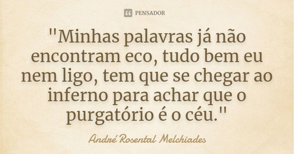 "Minhas palavras já não encontram eco, tudo bem eu nem ligo, tem que se chegar ao inferno para achar que o purgatório é o céu."... Frase de André Rosental Melchiades.