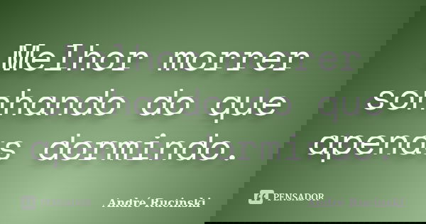 Melhor morrer sonhando do que apenas dormindo.... Frase de André Rucinski.