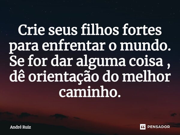 ⁠Crie seus filhos fortes para enfrentar o mundo. Se for dar alguma coisa , dê orientação do melhor caminho.... Frase de andre ruiz.