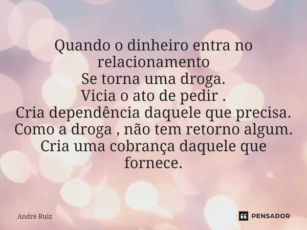 ⁠Quando o dinheiro entra no relacionamento Se torna uma droga. Vicia o ato de pedir . Cria dependência daquele que precisa. Como a droga , não tem retorno algum... Frase de andre ruiz.
