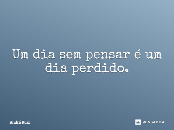 ⁠Um dia sem pensar é um dia perdido.... Frase de andre ruiz.