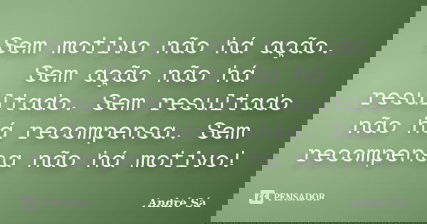 Sem motivo não há ação. Sem ação não há resultado. Sem resultado não há recompensa. Sem recompensa não há motivo!... Frase de André Sá.