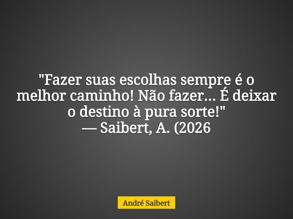 "Fazer suas escolhas sempre é o melhor caminho! Não fazer... É deixar o destino à pura sorte!" — Saibert, A. (2026... Frase de André Saibert.