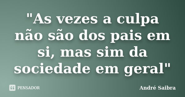 "As vezes a culpa não são dos pais em si, mas sim da sociedade em geral"... Frase de André Saibra.