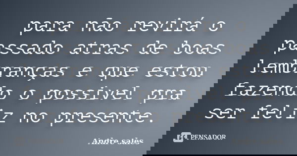 para não revirá o passado atras de boas lembranças e que estou fazendo o possivel pra ser feliz no presente.... Frase de Andre sales.