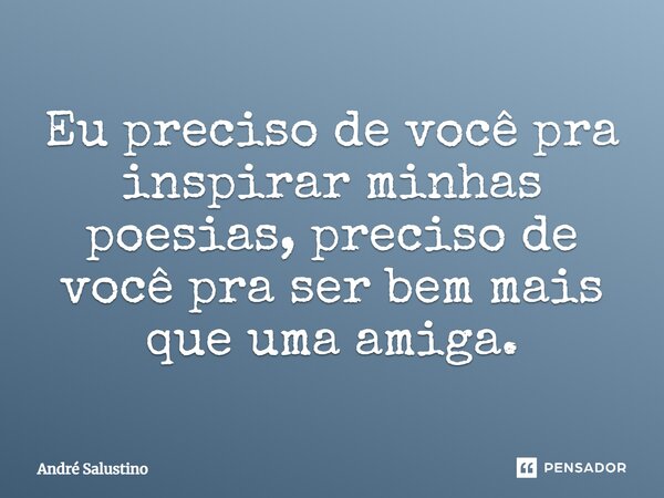 Eu preciso de você pra inspirar minhas poesias, preciso de você pra ser bem mais que uma amiga.... Frase de André Salustino.