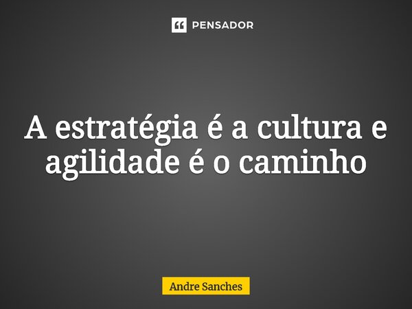 ⁠A estratégia é a cultura e agilidade é o caminho... Frase de Andre Sanches.