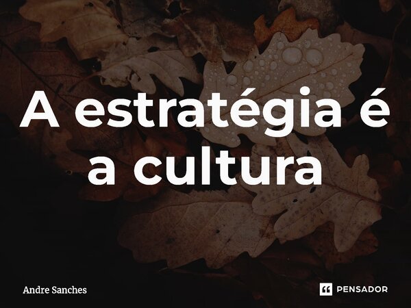 ⁠A estratégia é a cultura... Frase de Andre Sanches.