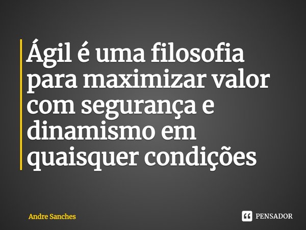 Ágil é uma filosofia para maximizar valor com segurança e dinamismo em quaisquer condições... Frase de Andre Sanches.