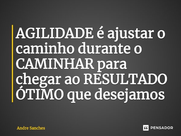 ⁠AGILIDADE é ajustar o caminho durante o CAMINHAR para chegar ao RESULTADO ÓTIMO que desejamos... Frase de Andre Sanches.