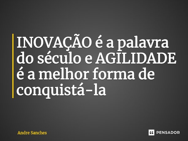 ⁠INOVAÇÃO é a palavra do século e AGILIDADE é a melhor forma de conquistá-la... Frase de Andre Sanches.