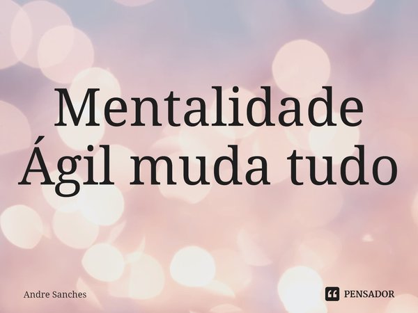 ⁠Mentalidade Ágil muda tudo... Frase de Andre Sanches.