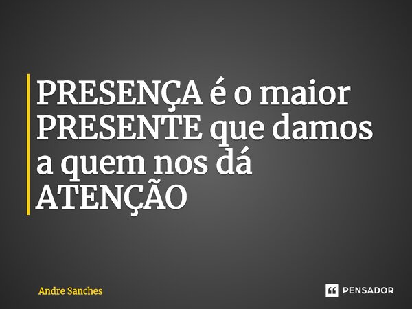 ⁠PRESENÇA é o maior PRESENTE que damos a quem nos dá ATENÇÃO... Frase de Andre Sanches.