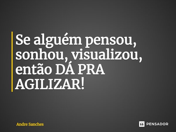 Se alguém pensou, sonhou, visualizou, então DÁ PRA AGILIZAR!... Frase de Andre Sanches.