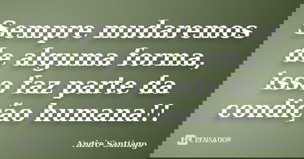 Sempre mudaremos de alguma forma, isso faz parte da condição humana!!... Frase de André Santiago.