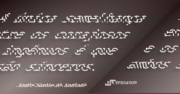 A única semelhança entre os corajosos e os ingênuos é que ambos são sinceros.... Frase de André Santos de Andrade.
