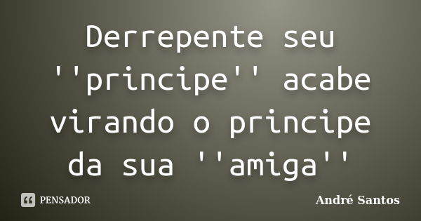 Derrepente seu ''principe'' acabe virando o principe da sua ''amiga''... Frase de Andre Santos.