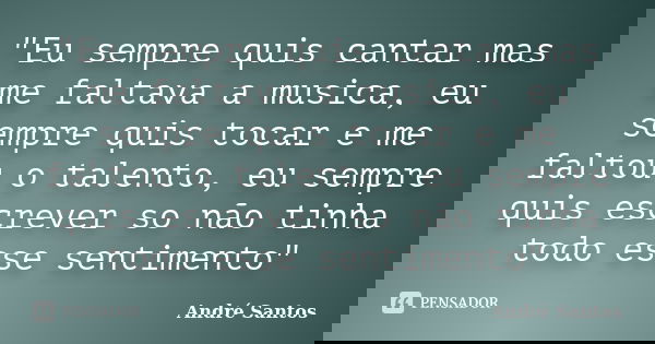 "Eu sempre quis cantar mas me faltava a musica, eu sempre quis tocar e me faltou o talento, eu sempre quis escrever so não tinha todo esse sentimento"... Frase de Andre Santos.