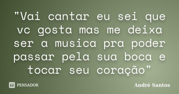 "Vai cantar eu sei que vc gosta mas me deixa ser a musica pra poder passar pela sua boca e tocar seu coração"... Frase de Andre Santos.